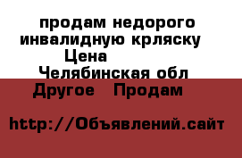 продам недорого инвалидную крляску › Цена ­ 2 500 - Челябинская обл. Другое » Продам   